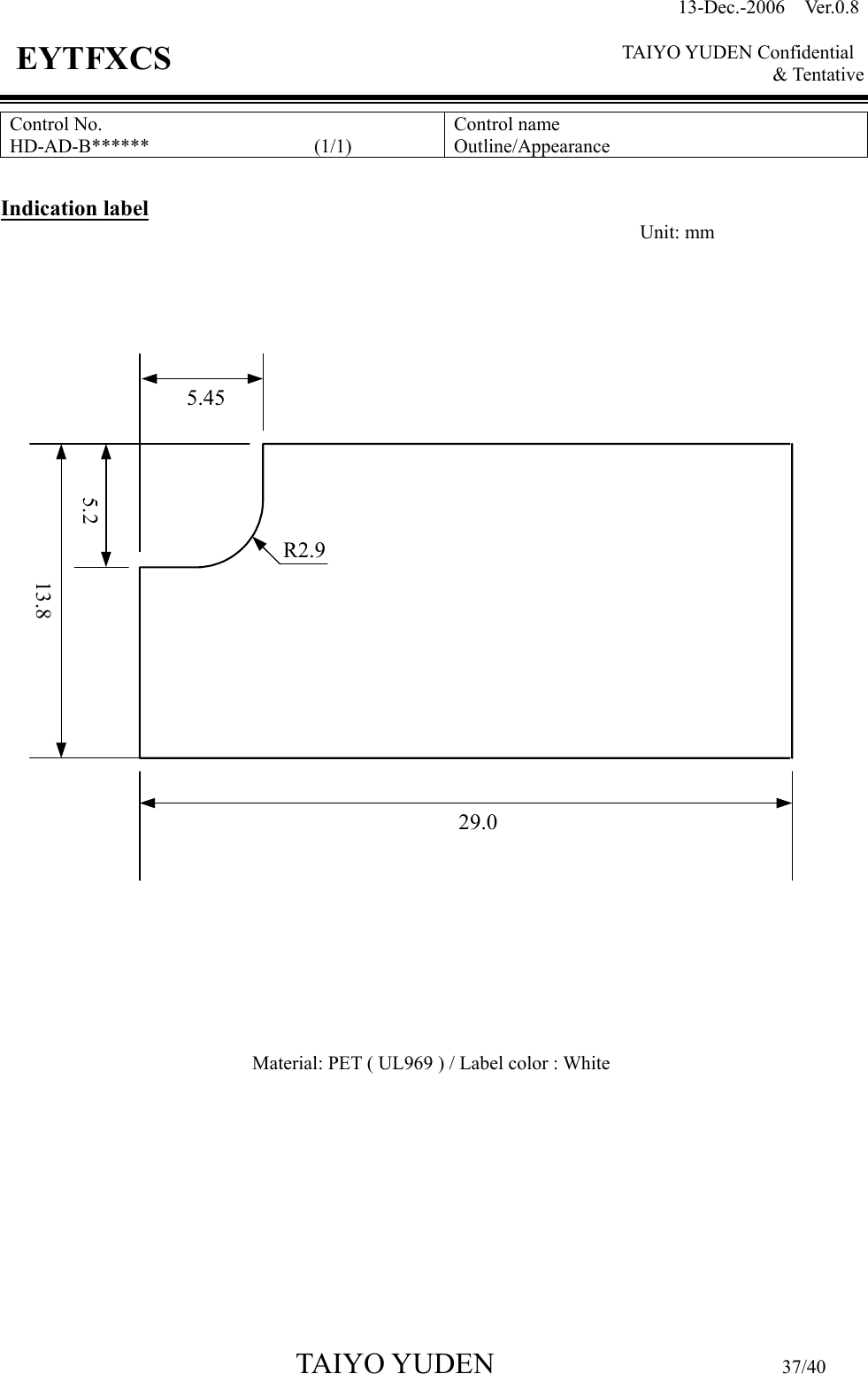 13-Dec.-2006  Ver.0.8    TAIYO YUDEN Confidential &amp; Tentative  TAIYO YUDEN                         37/40 EYTFXCS Control No. HD-AD-B******                 (1/1)  Control name Outline/Appearance  Indication label         Material: PET ( UL969 ) / Label color : White        Unit: mm 5.4529.05.213.8R2.9