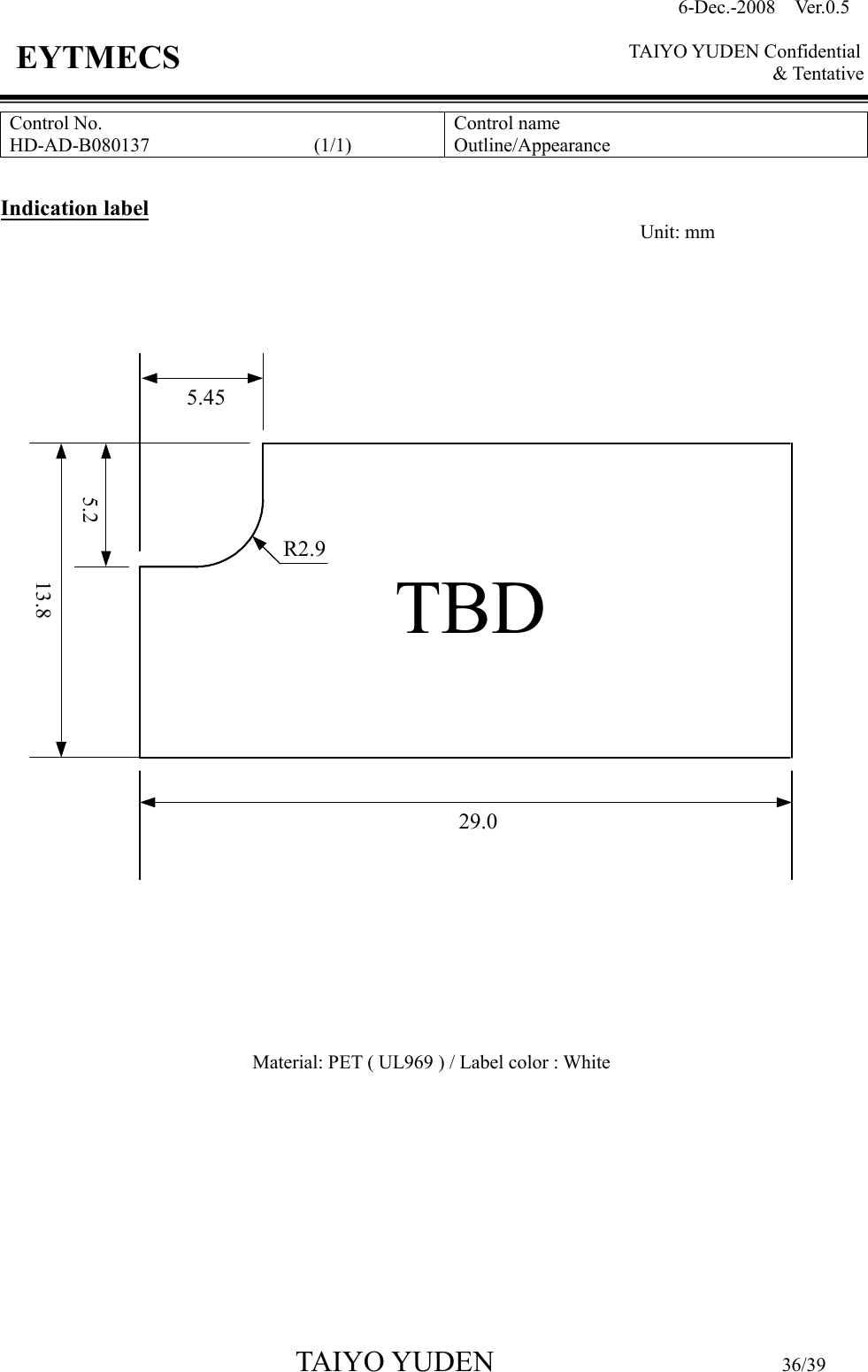 6-Dec.-2008    Ver.0.5      TAIYO YUDEN Confidential &amp; Tentative  TAIYO YUDEN                                  36/39 EYTMECS Control No. HD-AD-B080137                                  (1/1)   Control name Outline/Appearance  Indication label         Material: PET ( UL969 ) / Label color : White        Unit: mm 5.4529.05.213.8R2.9TBD