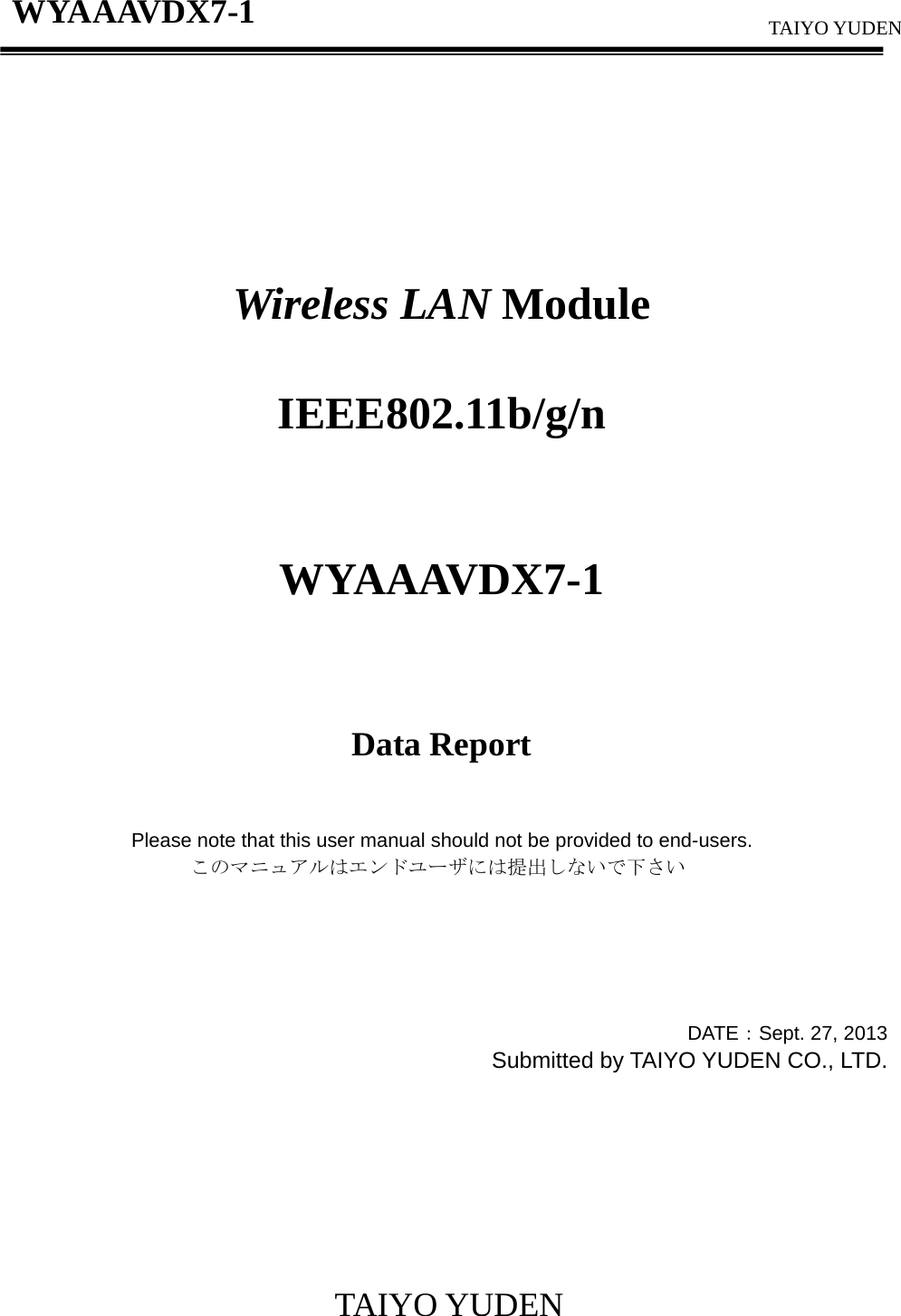                     TAIYO YUDEN TAIYO YUDEN   WYAAAVDX7-1         Wireless LAN Module  IEEE802.11b/g/n   WYAAAVDX7-1      Data Report   Please note that this user manual should not be provided to end-users. このマニュアルはエンドユーザには提出しないで下さい     DATE：Sept. 27, 2013 Submitted by TAIYO YUDEN CO., LTD.          
