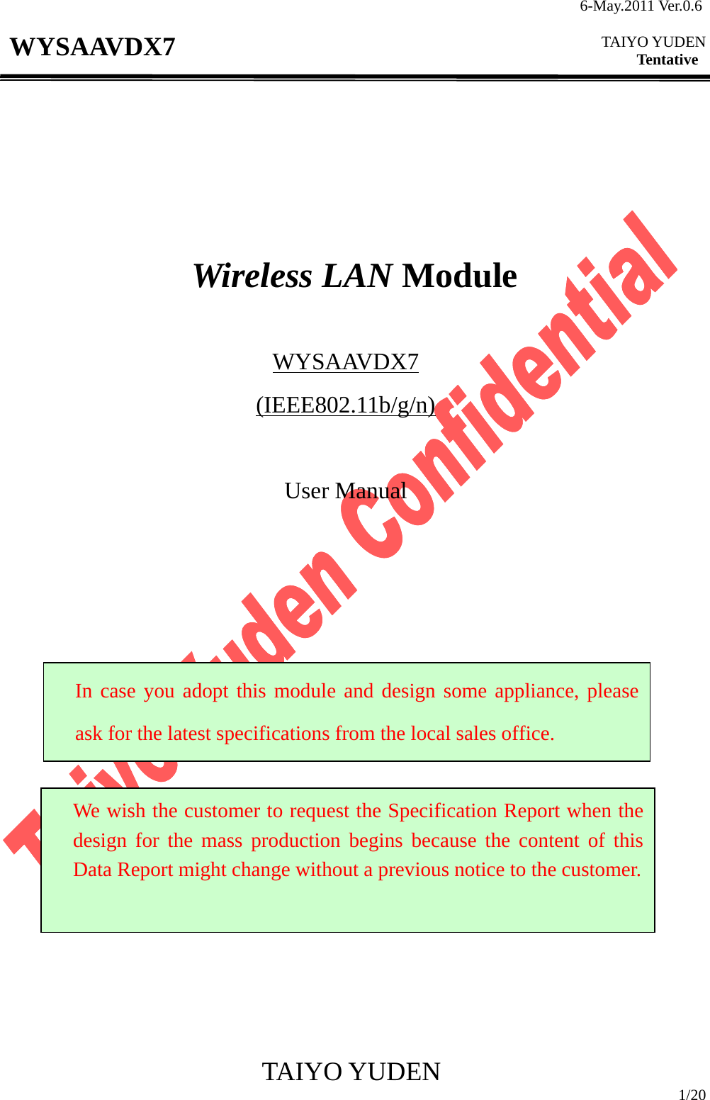 6-May.2011 Ver.0.6  TAIYO YUDEN Tentative TAIYO YUDEN  1/20 WYSAAVDX7          Wireless LAN Module  WYSAAVDX7 (IEEE802.11b/g/n)  User Manual                         In case you adopt this module and design some appliance, pleaseask for the latest specifications from the local sales office. We wish the customer to request the Specification Report when thedesign for the mass production begins because the content of thisData Report might change without a previous notice to the customer.