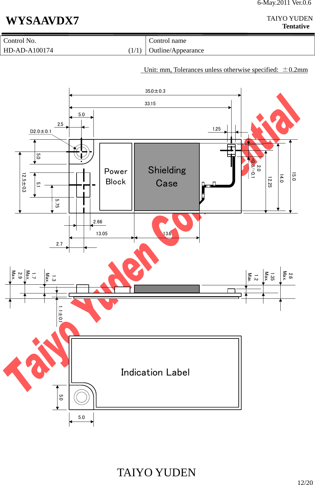 6-May.2011 Ver.0.6  TAIYO YUDEN Tentative TAIYO YUDEN  12/20 WYSAAVDX7 Control No. HD-AD-A100174                      (1/1)Control name Outline/Appearance            Unit: mm, Tolerances unless otherwise specified: ±0.2mm 15.035.0±0.3D2.0±0.112.5±0.32.71.7Max.1.2Max.2.6Max.2.9Max.5.12.0+0.3/-0.11.35Max.1.1±0.11.3Max.Power Block2.55.75ShieldingCase2.661.25Indication Label13.614.013.055.05.05.05.012.2533.15                      