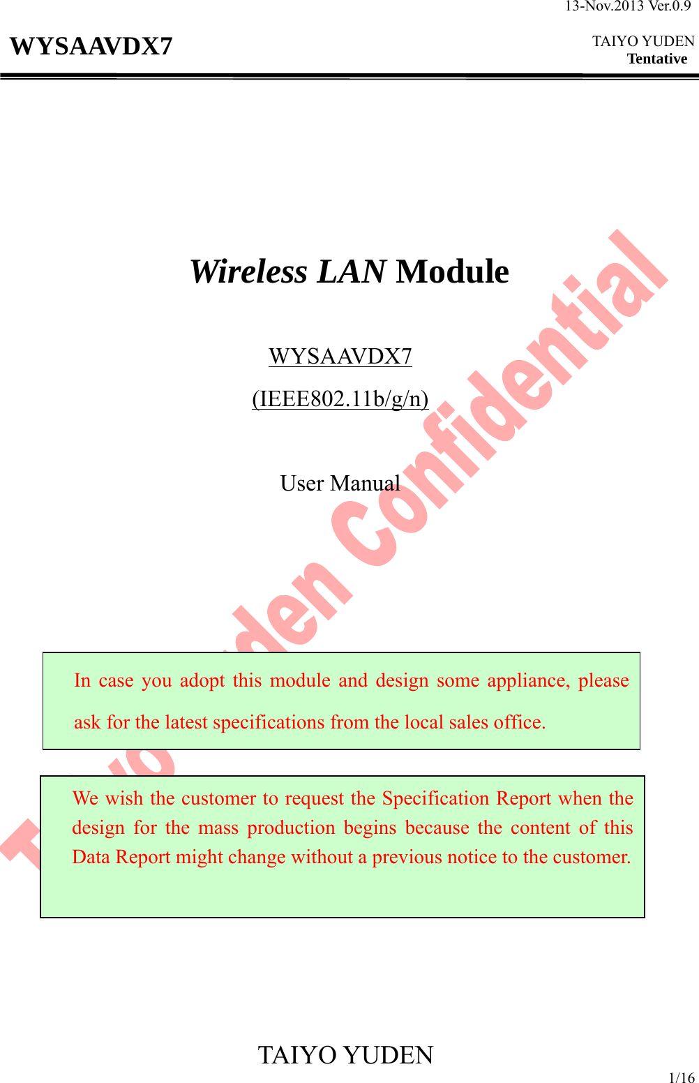 13-Nov.2013 Ver.0.9  TAIYO YUDEN Tentative TAIYO YUDEN 1/16 WYSAAVDX7          Wireless LAN Module  WYSAAVDX7 (IEEE802.11b/g/n)  User Manual                         In case you adopt this module and design some appliance, please ask for the latest specifications from the local sales office. We wish the customer to request the Specification Report when the design for the mass production begins because the content of this Data Report might change without a previous notice to the customer.