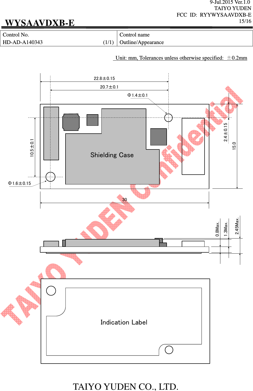 9-Jul.2015 Ver.1.0 TAIYO YUDEN FCC  ID:  RYYWYSAAVDXB-E      15/16  TAIYO YUDEN CO., LTD. WYSAAVDXB-E Control No. HD-AD-A140343                                            (1/1) Control name Outline/Appearance                      Unit: mm, Tolerances unless otherwise specified:  ±0.2mm  3015.020.7±0.122.8±0.152.4±0.15Φ1.4±0.110.5±0.1Φ1.6±0.150.8Max.2.45Max.1.3Max.Shielding CaseIndication Label    