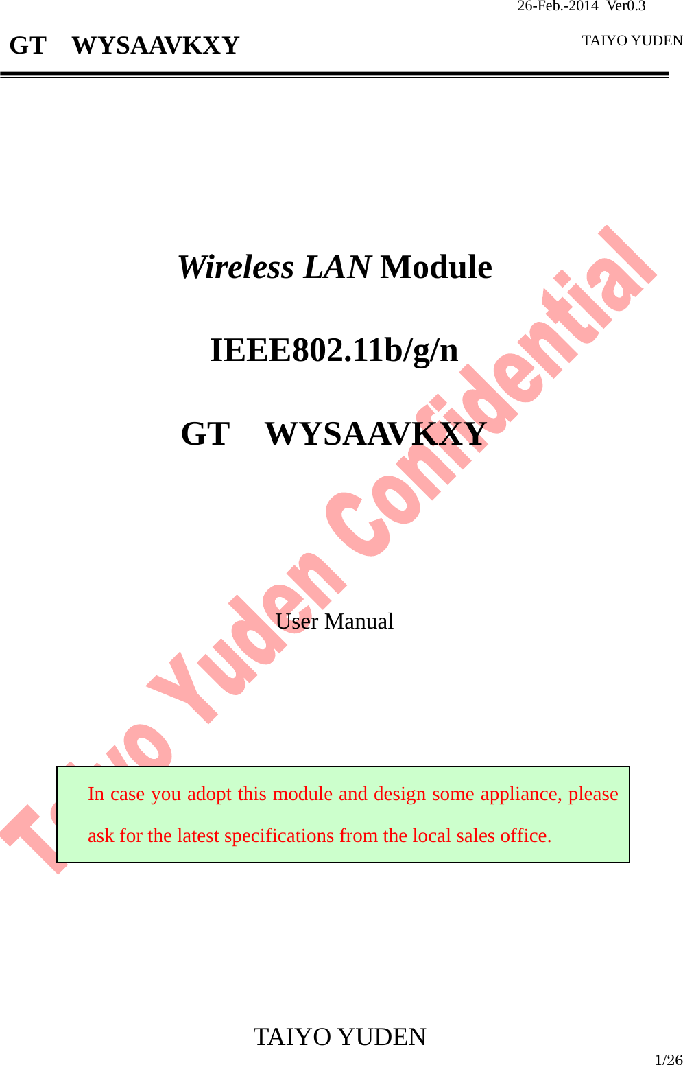                26-Feb.-2014 Ver0.3   TAIYO YUDEN  TAIYO YUDEN  1/26 GT  WYSAAVKXY         Wireless LAN Module  IEEE802.11b/g/n  GT  WYSAAVKXY        User Manual                  In case you adopt this module and design some appliance, please ask for the latest specifications from the local sales office. 