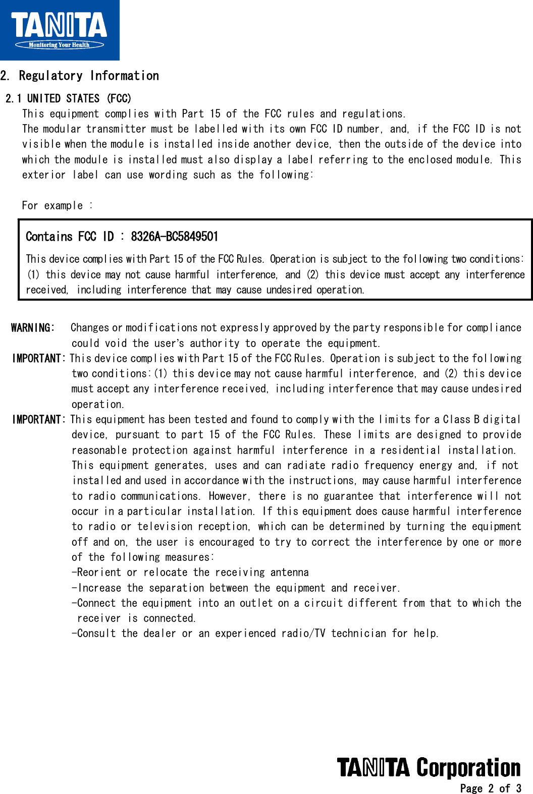   Page 2 of 3 2. Regulatory Information  2.1 UNITED STATES (FCC)     This equipment complies with Part 15 of the FCC rules and regulations.     The modular transmitter must be labelled with its own FCC ID number, and, if the FCC ID is not     visible when the module is installed inside another device, then the outside of the device into     which the module is installed must also display a label referring to the enclosed module. This     exterior label can use wording such as the following:      For example :          WARNING:   Changes or modifications not expressly approved by the party responsible for compliance              could void the user’s authority to operate the equipment.   IMPORTANT: This device complies with Part 15 of the FCC Rules. Operation is subject to the following              two conditions:(1) this device may not cause harmful interference, and (2) this device              must accept any interference received, including interference that may cause undesired              operation.   IMPORTANT: This equipment has been tested and found to comply with the limits for a Class B digital              device, pursuant to part 15 of the FCC Rules. These limits are designed to provide              reasonable protection against harmful interference in a residential installation.              This equipment generates, uses and can radiate radio frequency energy and, if not              installed and used in accordance with the instructions, may cause harmful interference              to radio communications. However, there is no guarantee that interference will not              occur in a particular installation. If this equipment does cause harmful interference              to radio or television reception, which can be determined by turning the equipment              off and on, the user is encouraged to try to correct the interference by one or more              of the following measures:              -Reorient or relocate the receiving antenna              -Increase the separation between the equipment and receiver.              -Connect the equipment into an outlet on a circuit different from that to which the               receiver is connected.              -Consult the dealer or an experienced radio/TV technician for help.        Contains FCC ID : 8326A-BC5849501 This device complies with Part 15 of the FCC Rules. Operation is subject to the following two conditions:(1) this device may not cause harmful interference, and (2) this device must accept any interferencereceived, including interference that may cause undesired operation. 