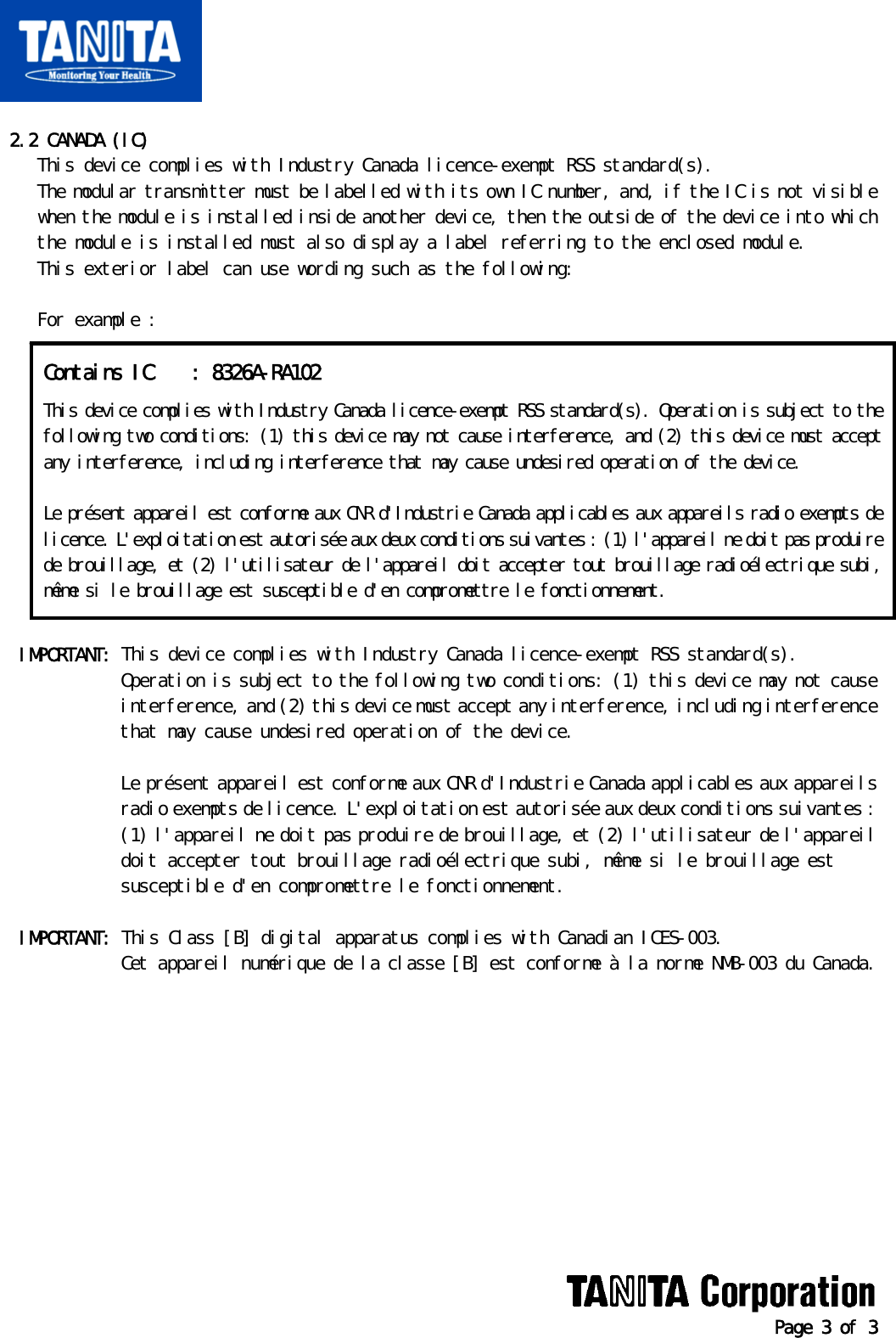   Page 3 of 3   2.2 CANADA (IC)     This device complies with Industry Canada licence-exempt RSS standard(s).     The modular transmitter must be labelled with its own IC number, and, if the IC is not visible      when the module is installed inside another device, then the outside of the device into which      the module is installed must also display a label referring to the enclosed module.     This exterior label can use wording such as the following:      For example :               IMPORTANT: This device complies with Industry Canada licence-exempt RSS standard(s).               Operation is subject to the following two conditions: (1) this device may not cause               interference, and (2) this device must accept any interference, including interference               that may cause undesired operation of the device.               Le présent appareil est conforme aux CNR d&apos;Industrie Canada applicables aux appareils              radio exempts de licence. L&apos;exploitation est autorisée aux deux conditions suivantes :               (1) l&apos;appareil ne doit pas produire de brouillage, et (2) l&apos;utilisateur de l&apos;appareil               doit accepter tout brouillage radioélectrique subi, même si le brouillage est               susceptible d&apos;en compromettre le fonctionnement.    IMPORTANT: This Class [B] digital apparatus complies with Canadian ICES-003.              Cet appareil numérique de la classe [B] est conforme à la norme NMB-003 du Canada.   Contains IC  : 8326A-RA102 This device complies with Industry Canada licence-exempt RSS standard(s). Operation is subject to the following two conditions: (1) this device may not cause interference, and (2) this device must accept any interference, including interference that may cause undesired operation of the device.  Le présent appareil est conforme aux CNR d&apos;Industrie Canada applicables aux appareils radio exempts de licence. L&apos;exploitation est autorisée aux deux conditions suivantes : (1) l&apos;appareil ne doit pas produire de brouillage, et (2) l&apos;utilisateur de l&apos;appareil doit accepter tout brouillage radioélectrique subi, même si le brouillage est susceptible d&apos;en compromettre le fonctionnement. 