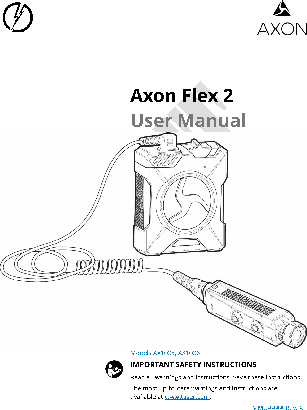      Axon Flex 2 User Manual   Models AX1005, AX1006 IMPORTANT SAFETY INSTRUCTIONS Read all warnings and instructions. Save these Instructions. The most up-to-date warnings and instructions are available at www.taser.com. MMU#### Rev: X 