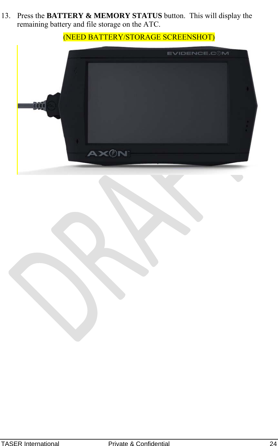AXON™  4 Jan 2010 TASER International  Private &amp; Confidential    24 13. Press the BATTERY &amp; MEMORY STATUS button.  This will display the remaining battery and file storage on the ATC. (NEED BATTERY/STORAGE SCREENSHOT)  