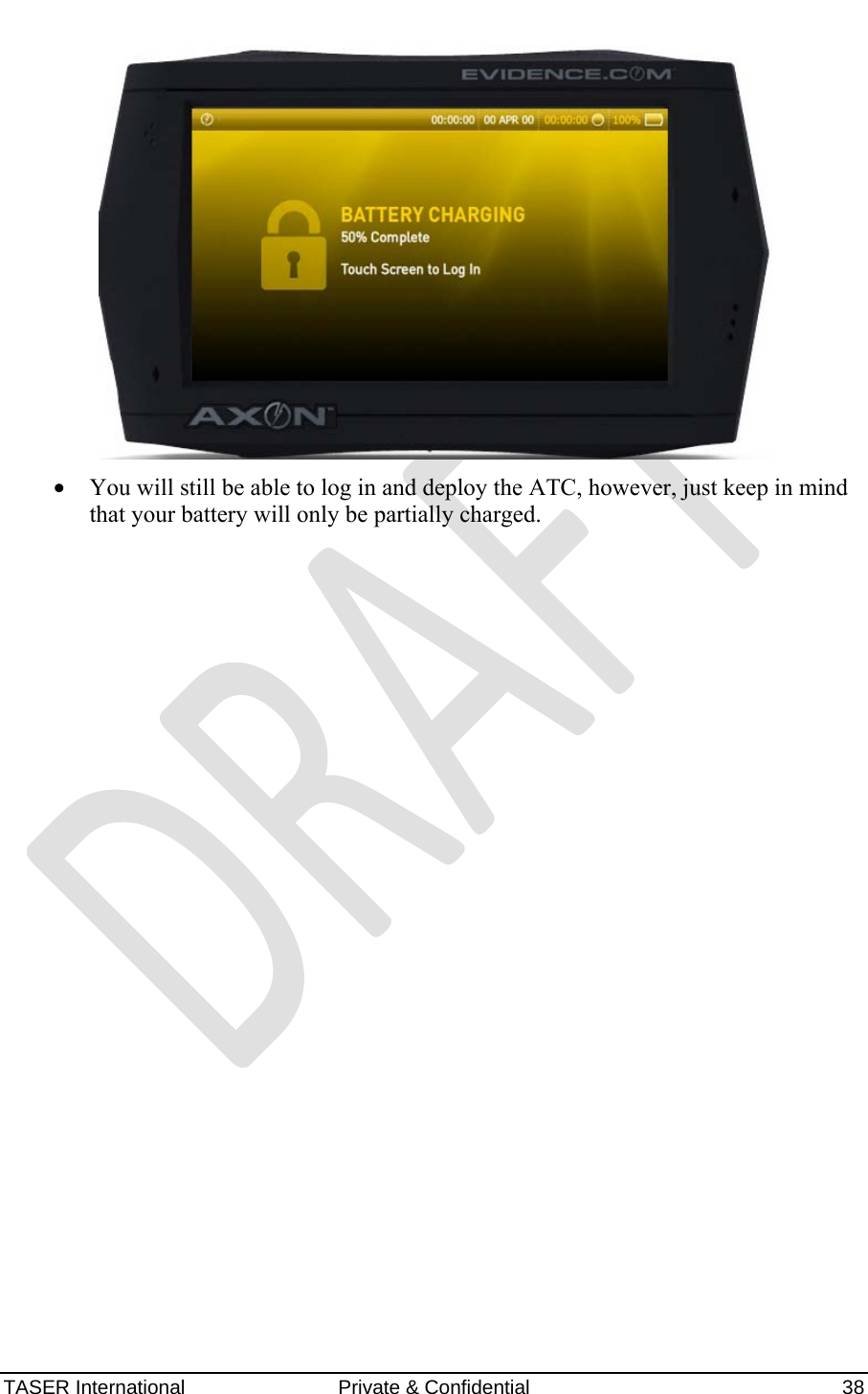 AXON™  4 Jan 2010 TASER International  Private &amp; Confidential    38  • You will still be able to log in and deploy the ATC, however, just keep in mind that your battery will only be partially charged. 