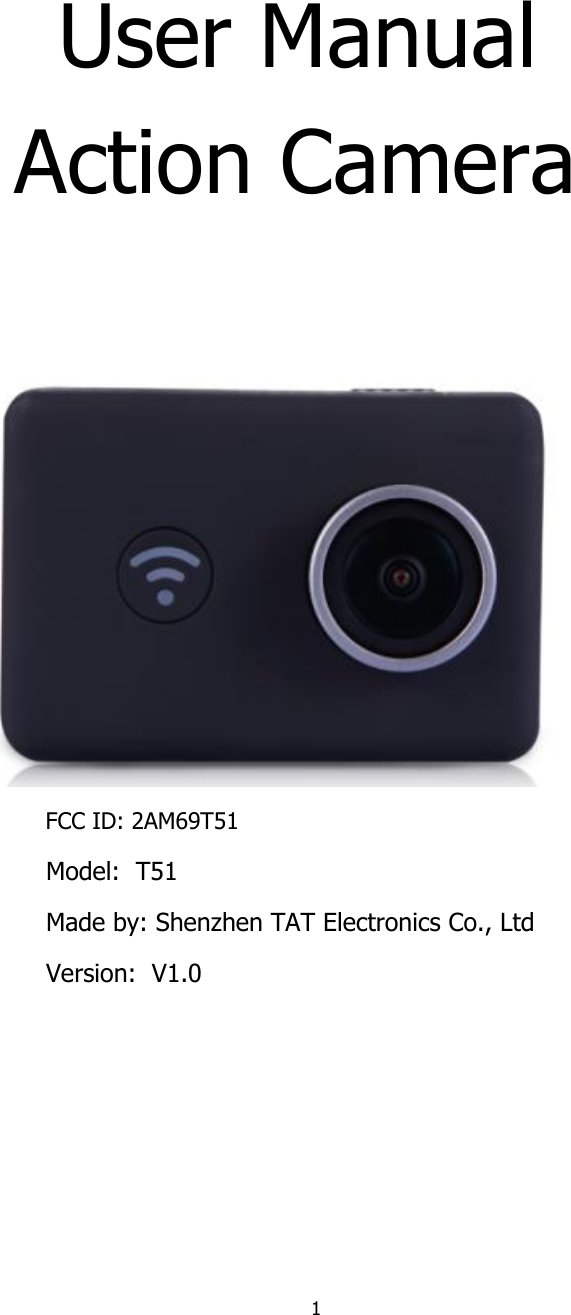 1   User Manual Action Camera                FCC ID: 2AM69T51 Model:  T51 Made by: Shenzhen TAT Electronics Co., Ltd Version:  V1.0       