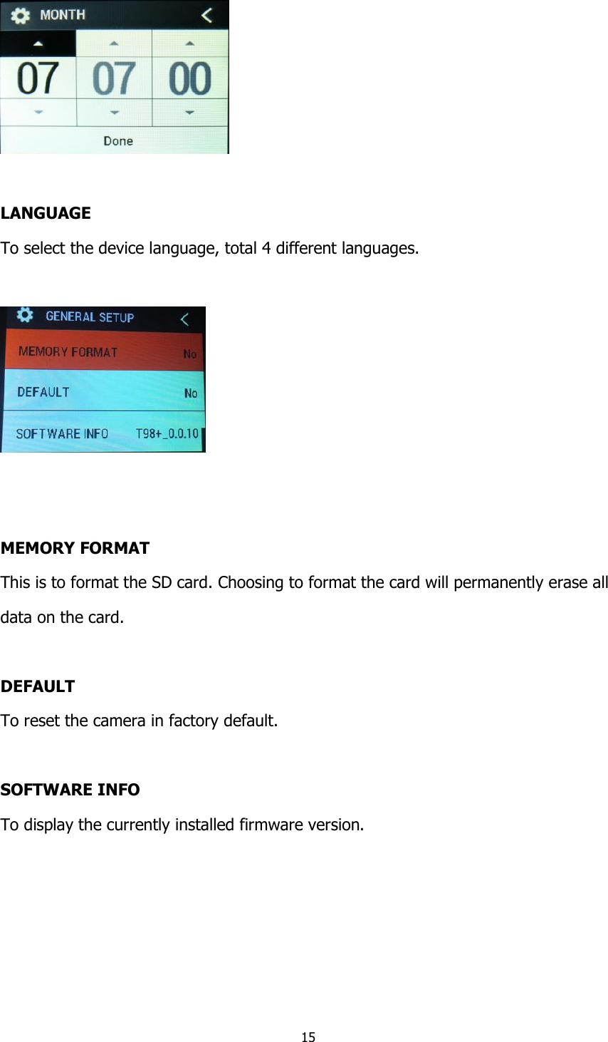 15    LANGUAGE To select the device language, total 4 different languages.     MEMORY FORMAT This is to format the SD card. Choosing to format the card will permanently erase all  data on the card.  DEFAULT To reset the camera in factory default.  SOFTWARE INFO To display the currently installed firmware version.      