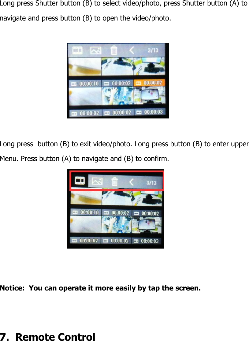 Long press Shutter button (B) to select video/photo, press Shutter button (A) to  navigate and press button (B) to open the video/photo.     Long press  button (B) to exit video/photo. Long press button (B) to enter upper  Menu. Press button (A) to navigate and (B) to confirm.    Notice:  You can operate it more easily by tap the screen.   7.  Remote Control 