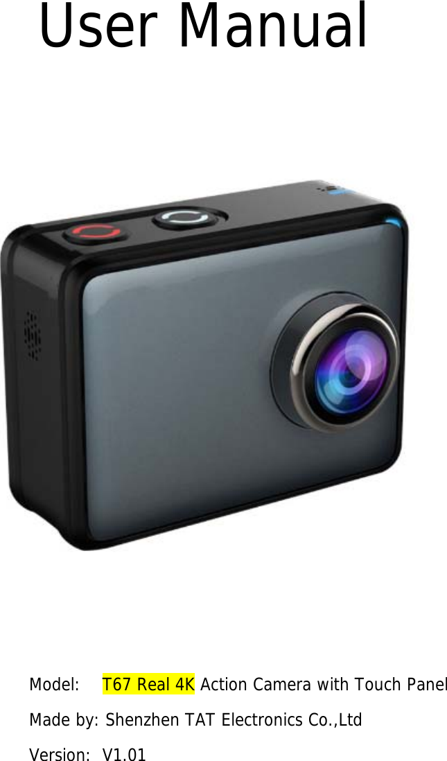  User Manual      Model:    T67 Real 4K Action Camera with Touch Panel Made by: Shenzhen TAT Electronics Co.,Ltd Version:  V1.01     