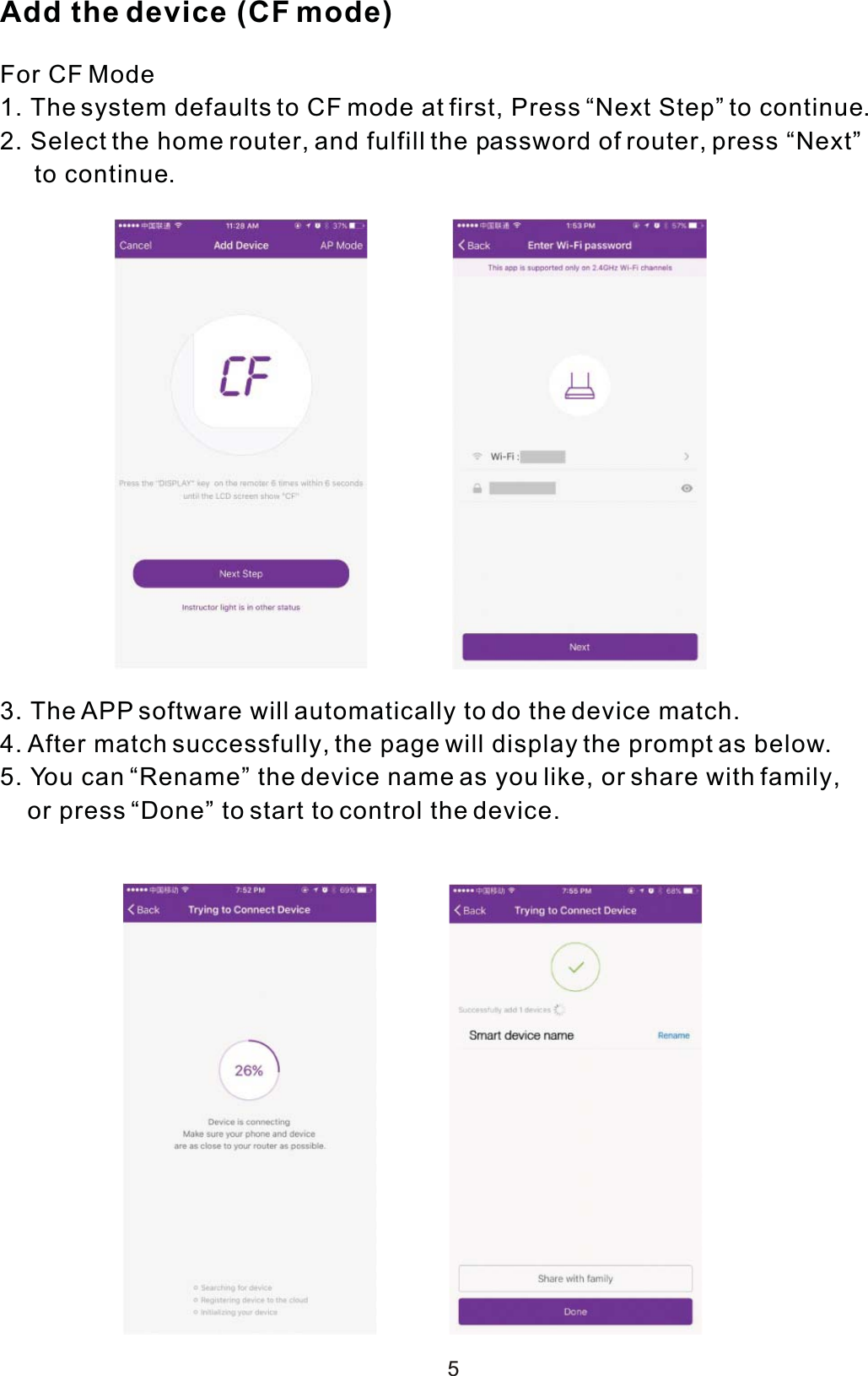 5Add the device (CF mode)For CF Mode1. The system defaults to CF mode at first, Press “Next Step” to continue.2. Select the home router, and fulfill the password of router, press “Next”     to continue.3. The APP software will automatically to do the device match. 4. After match successfully, the page will display the prompt as below.5. You can “Rename” the device name as you like, or share with family,    or press “Done” to start to control the device. 
