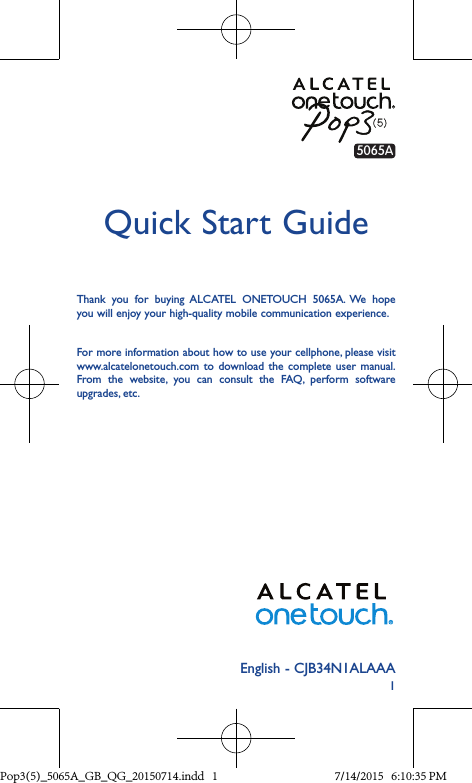 1Quick Start GuideThank you for buying ALCATEL ONETOUCH 5065A. We hope you will enjoy your high-quality mobile communication experience.For more information about how to use your cellphone, please visit www.alcatelonetouch.com to download the complete user manual. From the website, you can consult the FAQ, perform software upgrades, etc.5065AEnglish - CJB34N1ALAAAPop3(5)_5065A_GB_QG_20150714.indd   1 7/14/2015   6:10:35 PM