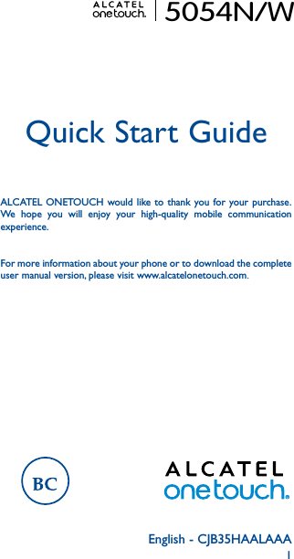 1English - CJB35HAALAAAQuick Start GuideALCATEL ONETOUCH would like to thank you for your purchase. We hope you will enjoy your high-quality mobile communication experience.For more information about your phone or to download the complete user manual version, please visit www.alcatelonetouch.com.5054N/W