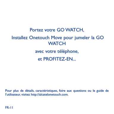 FR-11Portez votre GO WATCH,  Installez Onetouch Move pour jumeler la GO WATCH    avec votre téléphone,et PROFITEZ-EN...Pour plus de détails, caractéristiques, foire aux questions ou le guide de l&apos;utilisateur, visitez http://alcatelonetouch.com.   