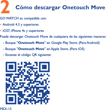 MEX-152 Cómo descargar Onetouch Move GO WATCH es compatible con:• Android 4.3 y superiores• iOS7, iPhone 4s y superioresPuede descargar Onetouch Move de cualquiera de las siguientes maneras:   - Busque &quot;Onetouch Move&quot; en Google Play Store. (Para Android)   - Busque &quot;Onetouch Move&quot; en Apple Store. (Para iOS)   - Escanee el código QR siguiente:    