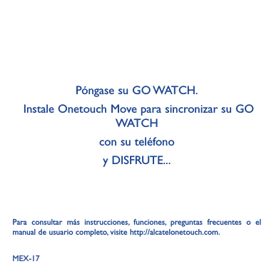 MEX-17Póngase su GO WATCH.  Instale Onetouch Move para sincronizar su GO WATCH    con su teléfonoy DISFRUTE...Para consultar más instrucciones, funciones, preguntas frecuentes o el manual de usuario completo, visite http://alcatelonetouch.com.