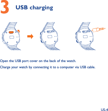 US-43 USB charging  Open the USB port cover on the back of the watch. Charge your watch by connecting it to a computer via USB cable.