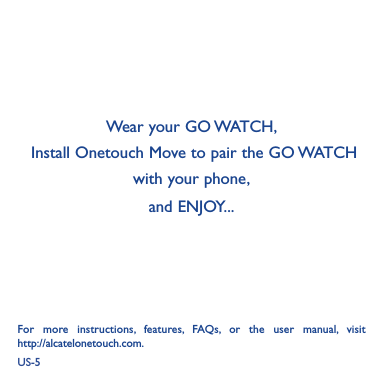 US-5Wear your GO WATCH,  Install Onetouch Move to pair the GO WATCH    with your phone,and ENJOY...For  more  instructions,  features,  FAQs,  or  the  user  manual,  visit                http://alcatelonetouch.com.  