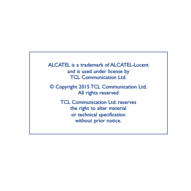 ALCATEL is a trademark of ALCATEL-Lucent and is used under license by  TCL Communication Ltd.© Copyright 2015 TCL Communication Ltd. All rights reservedTCL Communication Ltd. reserves  the right to alter material  or technical specification  without prior notice.