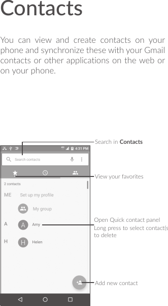 ContactsYou can view and create contacts on your phone and synchronize these with your Gmail contacts or other applications on the web or on your phone.Search in ContactsOpen Quick contact panelLong press to select contact(s) to deleteAdd new contactView your favorites