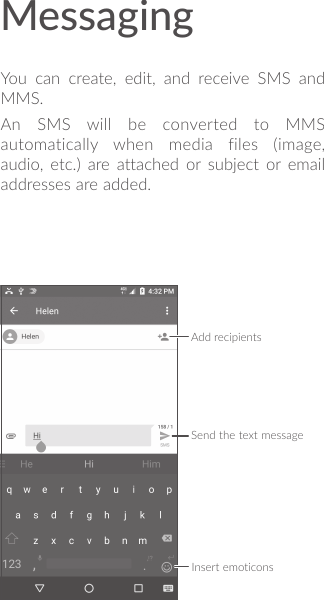 MessagingYou can create, edit, and receive SMS and MMS.An SMS will be converted to MMS automatically when media files (image, audio, etc.) are attached or subject or email addresses are added.Send the text messageInsert emoticonsAdd recipients
