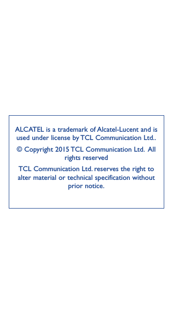 ALCATEL is a trademark of Alcatel-Lucent and is used under license by TCL Communication Ltd..© Copyright 2015 TCL Communication Ltd.  All rights reservedTCL Communication Ltd. reserves the right to alter material or technical specification without prior notice.