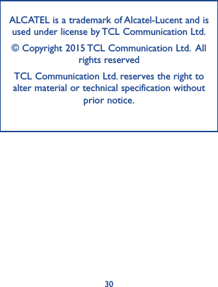 30ALCATEL is a trademark of Alcatel-Lucent and is used under license by TCL Communication Ltd.© Copyright 2015 TCL Communication Ltd.  All rights reservedTCL Communication Ltd. reserves the right to alter material or technical specification without prior notice.