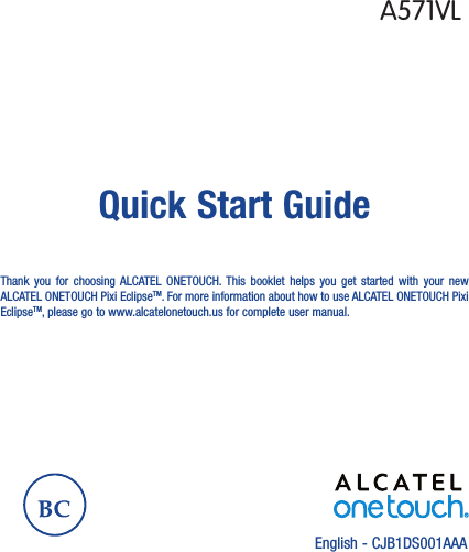 English - CJB1DS001AAAQuick Start GuideThank you for choosing ALCATEL ONETOUCH. This booklet helps you get started with your new ALCATEL ONETOUCH Pixi EclipseTM. For more information about how to use ALCATEL ONETOUCH Pixi EclipseTM, please go to www.alcatelonetouch.us for complete user manual.A571VL
