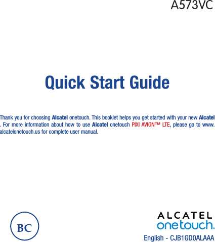 English - CJB1GD0ALAAAQuick Start GuideThank you for choosing Alcatel onetouch. This booklet helps you get started with your new Alcatel . For more information about how to use Alcatel onetouch PIXI AVION™ LTE, please go to www.alcatelonetouch.us for complete user manual.A573VC