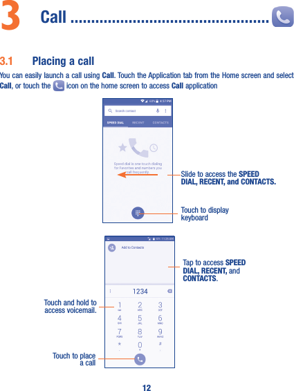 123  Call ������������������������������������������������3�1  Placing a callYou can easily launch a call using Call. Touch the Application tab from the Home screen and select Call, or touch the   icon on the home screen to access Call application                                         Slide to access the SPEED DIAL, RECENT, and CONTACTS�Touch to display keyboardTouch and hold to access voicemail.Tap to access SPEED DIAL, RECENT, and CONTACTS.Touch to place a call
