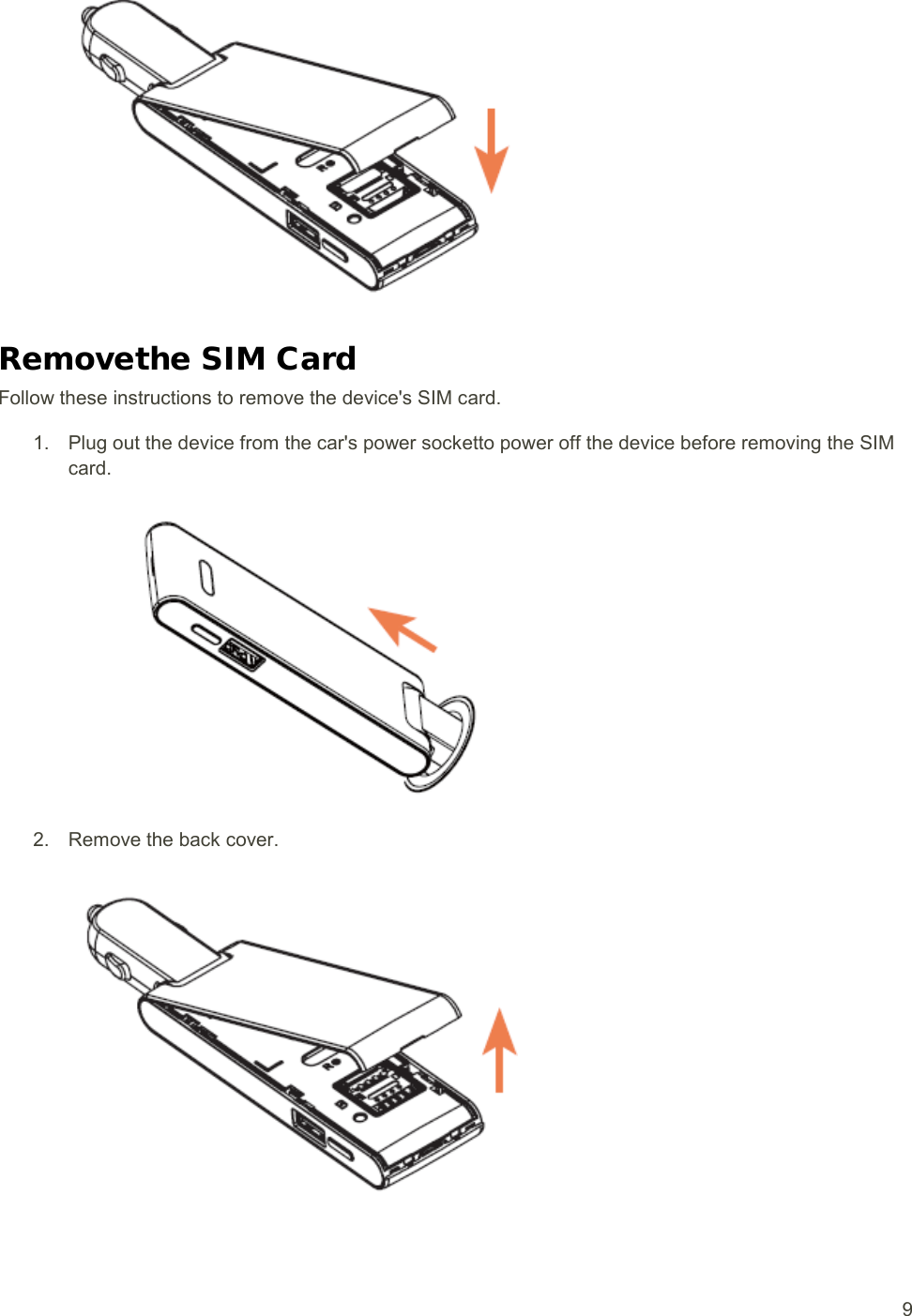   9  Removethe SIM Card Follow these instructions to remove the device&apos;s SIM card.  1. Plug out the device from the car&apos;s power socketto power off the device before removing the SIM card.  2. Remove the back cover.   