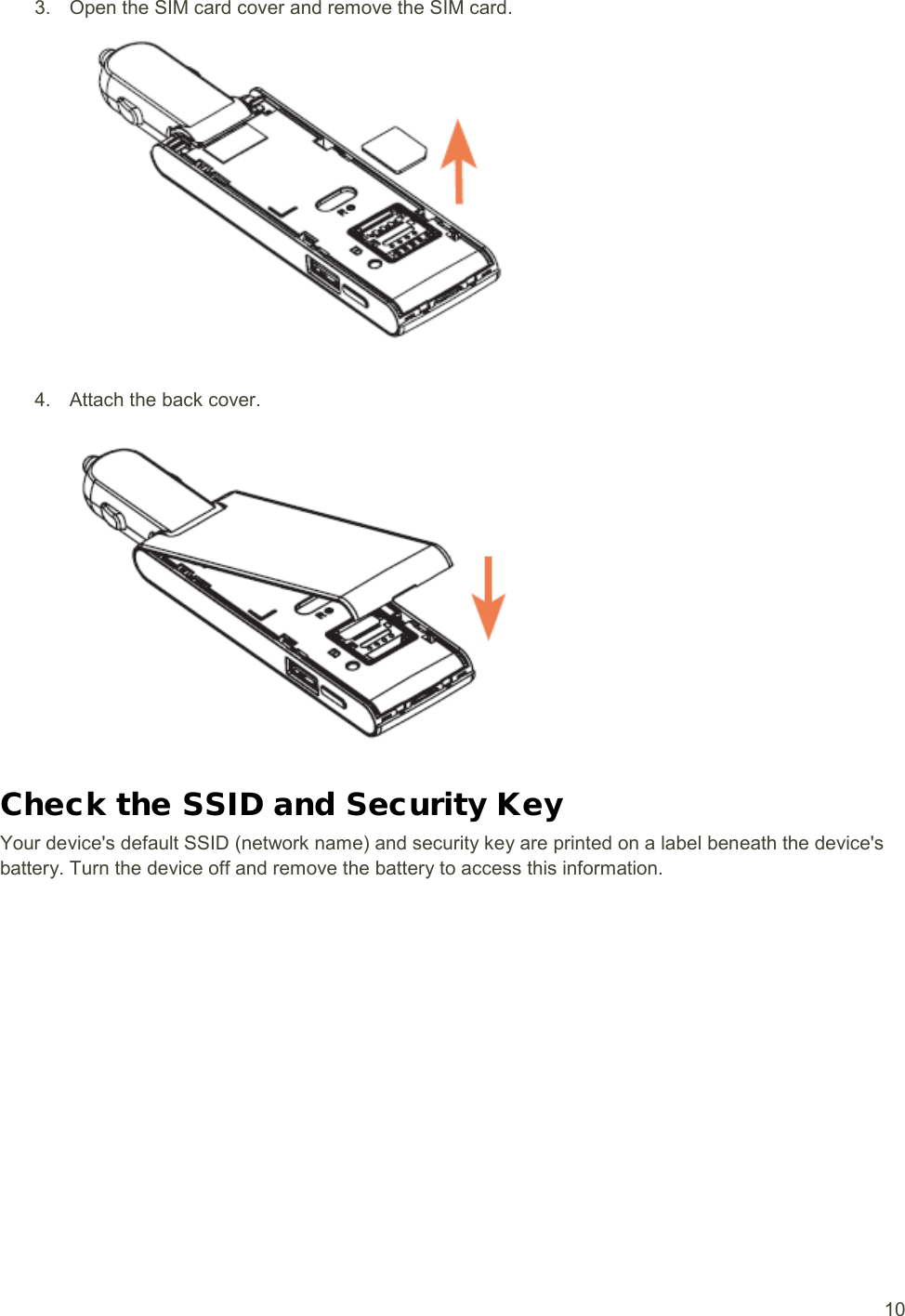  10 3. Open the SIM card cover and remove the SIM card.  4. Attach the back cover.  Check the SSID and Security Key Your device&apos;s default SSID (network name) and security key are printed on a label beneath the device&apos;s battery. Turn the device off and remove the battery to access this information. 