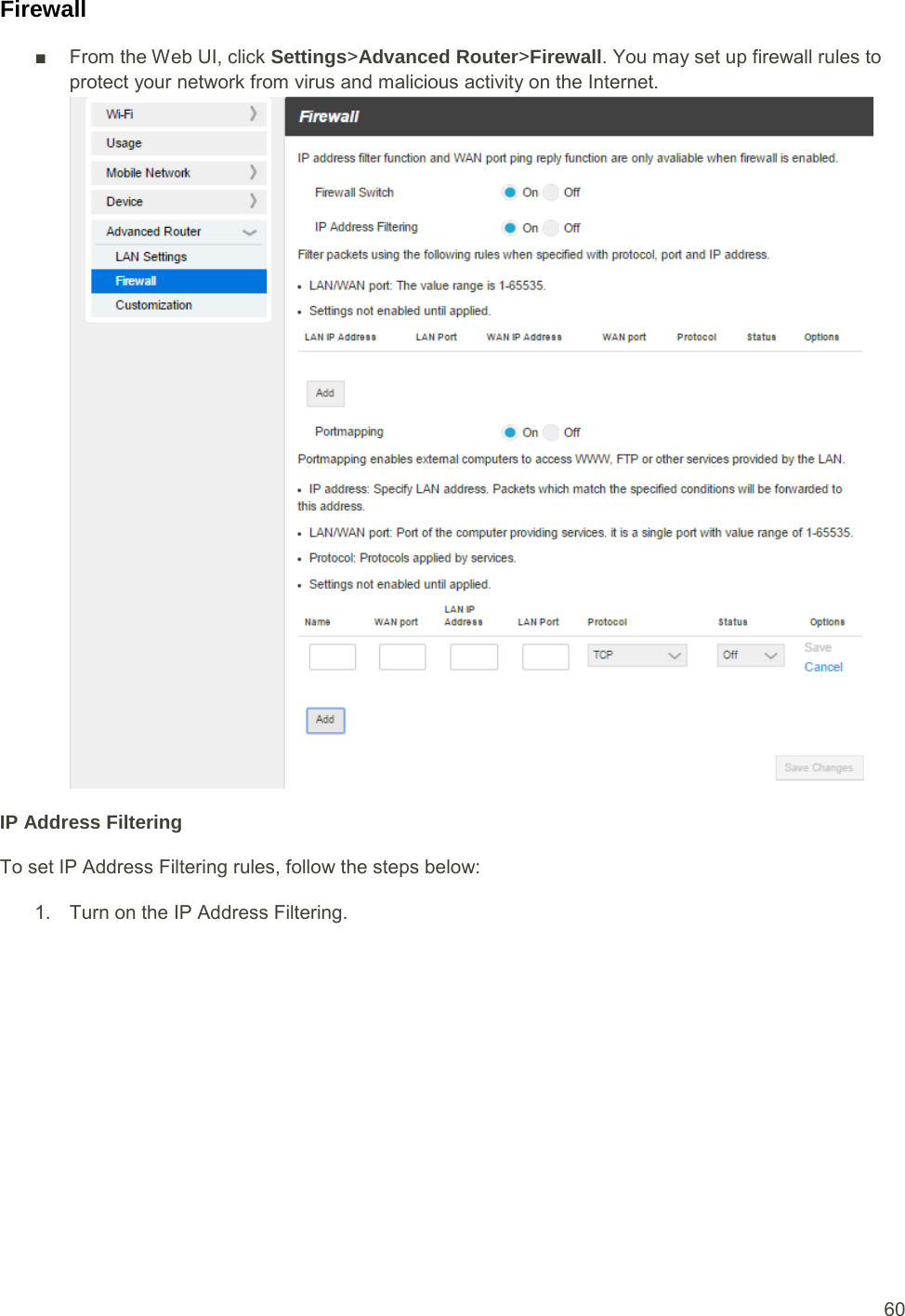  60 Firewall ■ From the Web UI, click Settings&gt;Advanced Router&gt;FirewallIP Address Filtering To set IP Address Filtering rules, follow the steps below: . You may set up firewall rules to protect your network from virus and malicious activity on the Internet.  1. Turn on the IP Address Filtering. 
