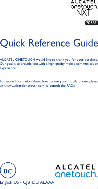 17053EEnglish US - CJB1DL1ALAAAQuick Reference GuideFor more information about how to use your mobile phone, please visit www.alcatelonetouch.com to consult the FAQs.ALCATEL ONETOUCH would like to thank you for your purchase. Our goal is to provide you with a high-quality mobile communication experience. 