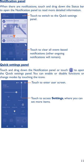 11Notification panelWhen there are notifications, touch and drag down the Status bar to open the Notification panel to read more detailed information.Touch to clear all event–based notifications (other ongoing notifications will remain).Touch to switch to the Quick settings panel.Quick settings panelTouch and drag down the Notification panel or touch   to open the Quick settings panel. You can enable or disable functions or change modes by touching the icons.Touch to enter user screen.Touch to access Settings, where you can set more items.