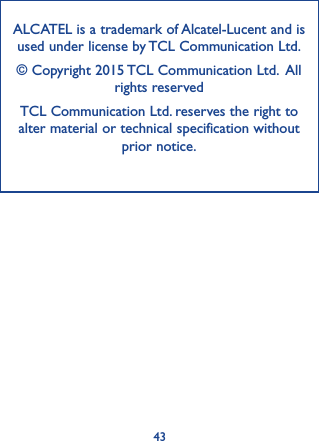 43ALCATEL is a trademark of Alcatel-Lucent and is used under license by TCL Communication Ltd.© Copyright 2015 TCL Communication Ltd.  All rights reservedTCL Communication Ltd. reserves the right to alter material or technical specification without prior notice.