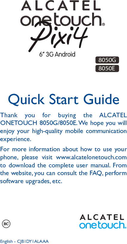 18050G8050EQuick Start GuideEnglish - CJB1DY1ALAAAThank you for buying the ALCATEL ONETOUCH 8050G/8050E. We hope you will enjoy your high-quality mobile communication experience.For more information about how to use your phone, please visit www.alcatelonetouch.com to download the complete user manual. From the website, you can consult the FAQ, perform software upgrades, etc.