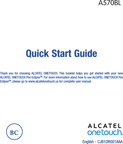English - CJB1DR001AAAQuick Start GuideThank you for choosing ALCATEL ONETOUCH. This booklet helps you get started with your new ALCATEL ONETOUCH Pixi EclipseTM. For more information about how to use ALCATEL ONETOUCH Pixi EclipseTM, please go to www.alcatelonetouch.us for complete user manual.A570BL