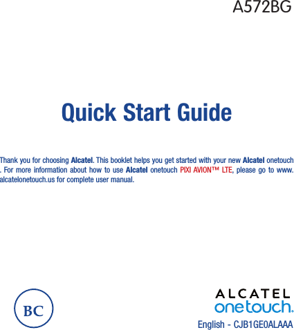 English - CJB1GE0ALAAAQuick Start GuideThank you for choosing Alcatel. This booklet helps you get started with your new Alcatel onetouch . For more information about how to use Alcatel onetouch PIXI AVION™ LTE, please go to www.alcatelonetouch.us for complete user manual.A572BG