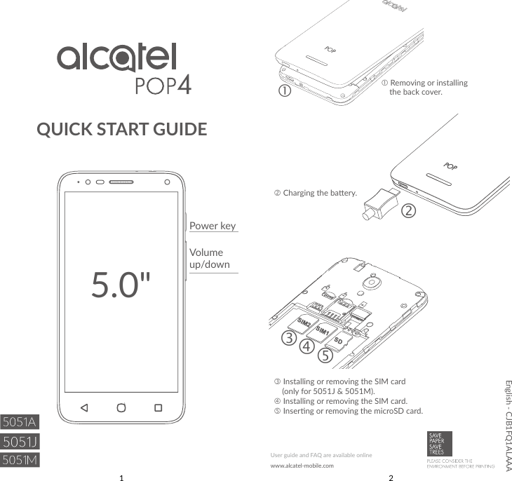 1 2QUICK START GUIDE Removing or installing  the back cover. Charging the baery. Installing or removing the SIM card     (only for 5051J &amp; 5051M). Installing or removing the SIM card. Inserng or removing the microSD card.Power keyVolume up/downUser guide and FAQ are available onlinewww.alcatel-mobile.comEnglish - CJB1FQ1ALAAASIM1SIM2SD5.0&quot;