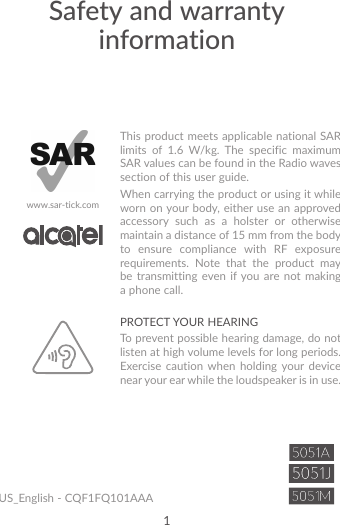 1US_English - CQF1FQ101AAASafety and warranty informationThis product meets applicable national SAR limits of 1.6 W/kg. The specific maximum SAR values can be found in the Radio waves section of this user guide.When carrying the product or using it while worn on your body, either use an approved accessory such as a holster or otherwise maintain a distance of 15 mm from the body to ensure compliance with RF exposure requirements. Note that the product may be transmitting even if you are not making a phone call.www.sar-tick.comPROTECT YOUR HEARING To prevent possible hearing damage, do not listen at high volume levels for long periods. Exercise caution when holding your device near your ear while the loudspeaker is in use.