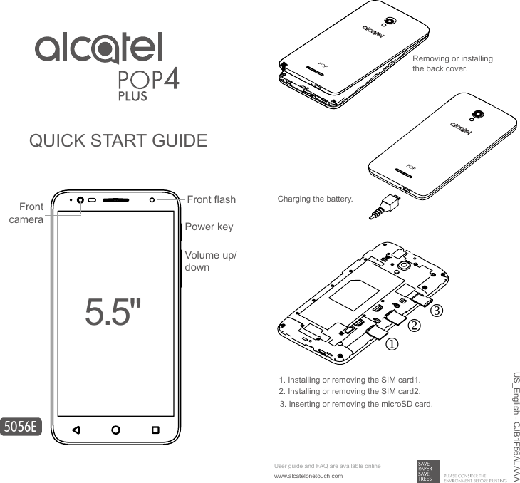 QUICK START GUIDEPower keyVolume up/down5056E5.5&quot;Front cameraFront ashRemoving or installing the back cover.Charging the battery.1. Installing or removing the SIM card1.2. Installing or removing the SIM card2.3. Inserting or removing the microSD card.User guide and FAQ are available onlinewww.alcatelonetouch.comUS_English - CJB1F56ALAAA