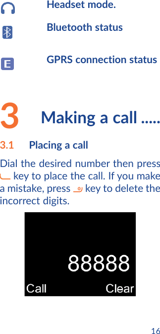 16Headset mode.Bluetooth statusGPRS connection status3  Making a call .....3.1  Placing a callDial the desired number then press  key to place the call. If you make a mistake, press   key to delete the incorrect digits.
