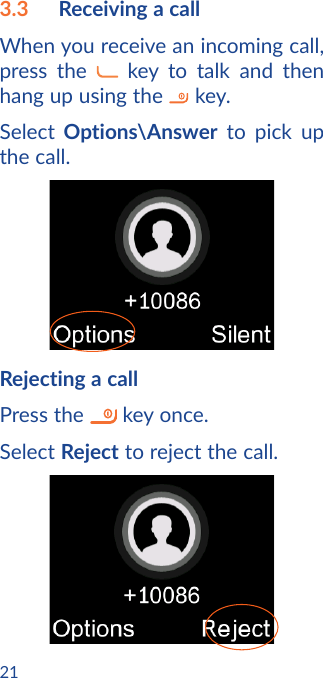 213.3  Receiving a callWhen you receive an incoming call, press the   key to talk and then hang up using the   key.Select Options\Answer to pick up the call.Rejecting a callPress the   key once.Select Reject to reject the call.