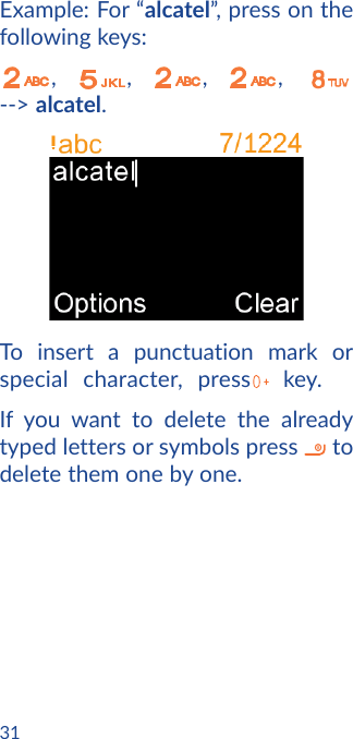 31Example: For “alcatel”, press on the following keys:,  ,  ,  ,    --&gt; alcatel.To insert a punctuation mark or special character, press   key.If you want to delete the already typed letters or symbols press   to delete them one by one.