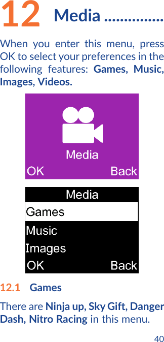 4012  Media ...............When you enter this menu, press OK to select your preferences in the following features: Games, Music, Images, Videos.12.1  GamesThere are Ninja up, Sky Gift, Danger Dash, Nitro Racing in this menu.