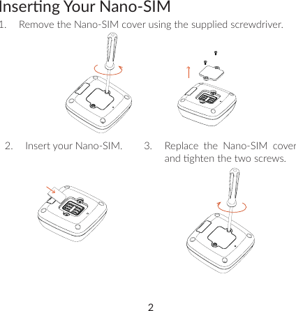 2Inserng Your Nano-SIM1.  Remove the Nano-SIM cover using the supplied screwdriver. 2.  Insert your Nano-SIM.  3.  Replace the Nano-SIM cover and ghten the two screws.